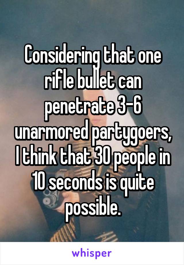 Considering that one rifle bullet can penetrate 3-6 unarmored partygoers, I think that 30 people in 10 seconds is quite possible.