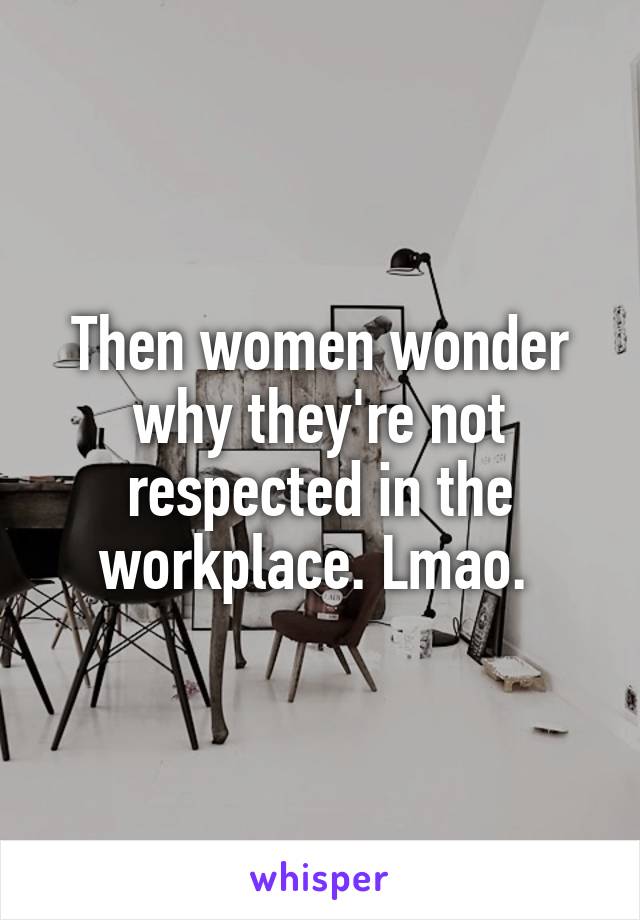 Then women wonder why they're not respected in the workplace. Lmao. 