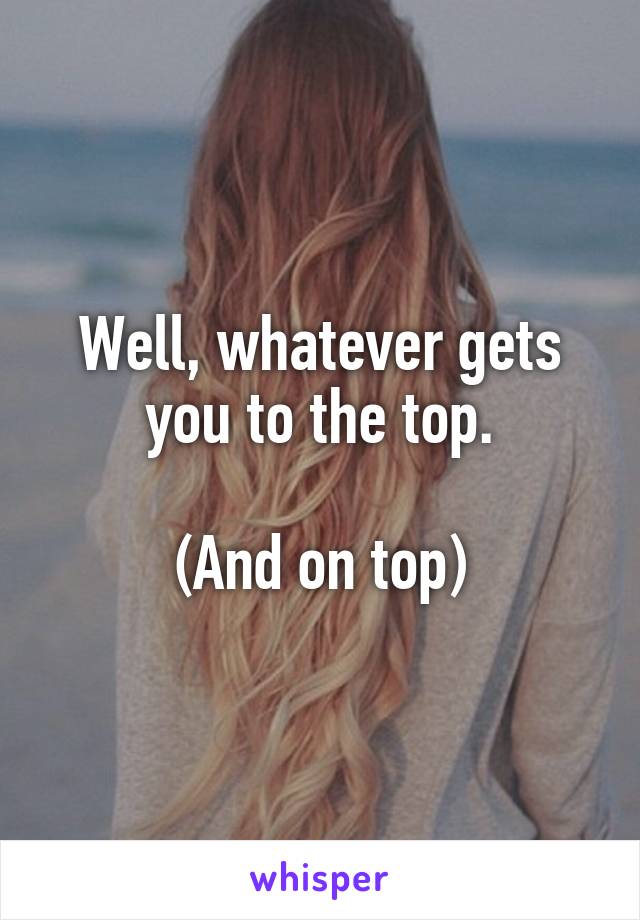 Well, whatever gets you to the top.

(And on top)