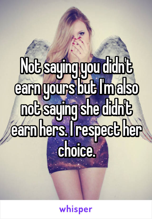 Not saying you didn't earn yours but I'm also not saying she didn't earn hers. I respect her choice.