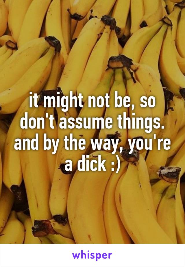 it might not be, so don't assume things. and by the way, you're a dick :)