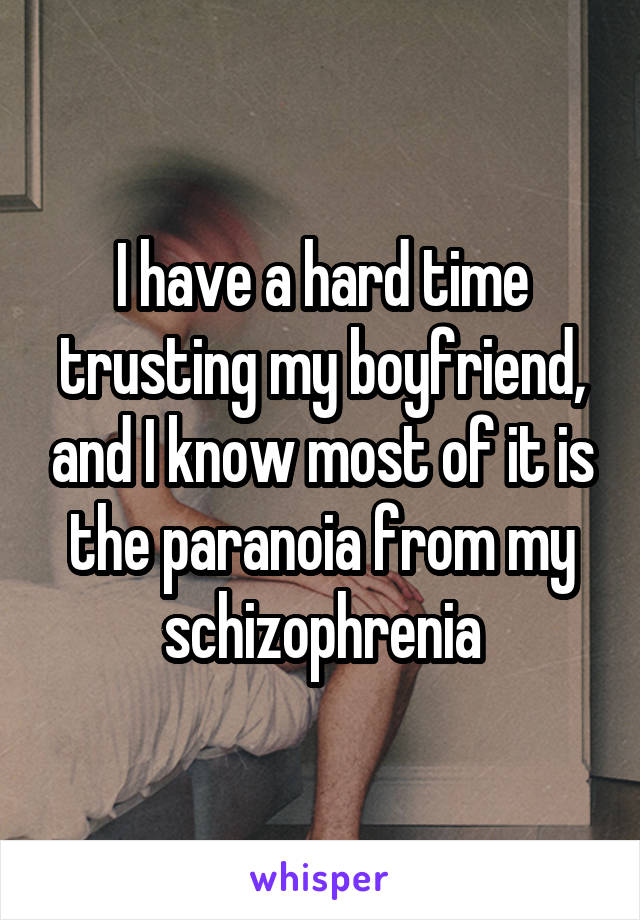 I have a hard time trusting my boyfriend, and I know most of it is the paranoia from my schizophrenia