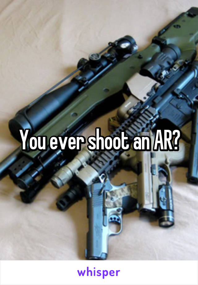 You ever shoot an AR?