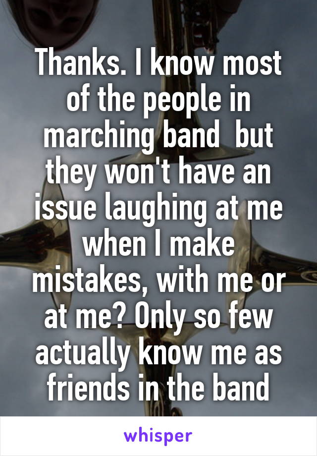 Thanks. I know most of the people in marching band  but they won't have an issue laughing at me when I make mistakes, with me or at me? Only so few actually know me as friends in the band