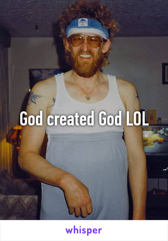 God created God LOL