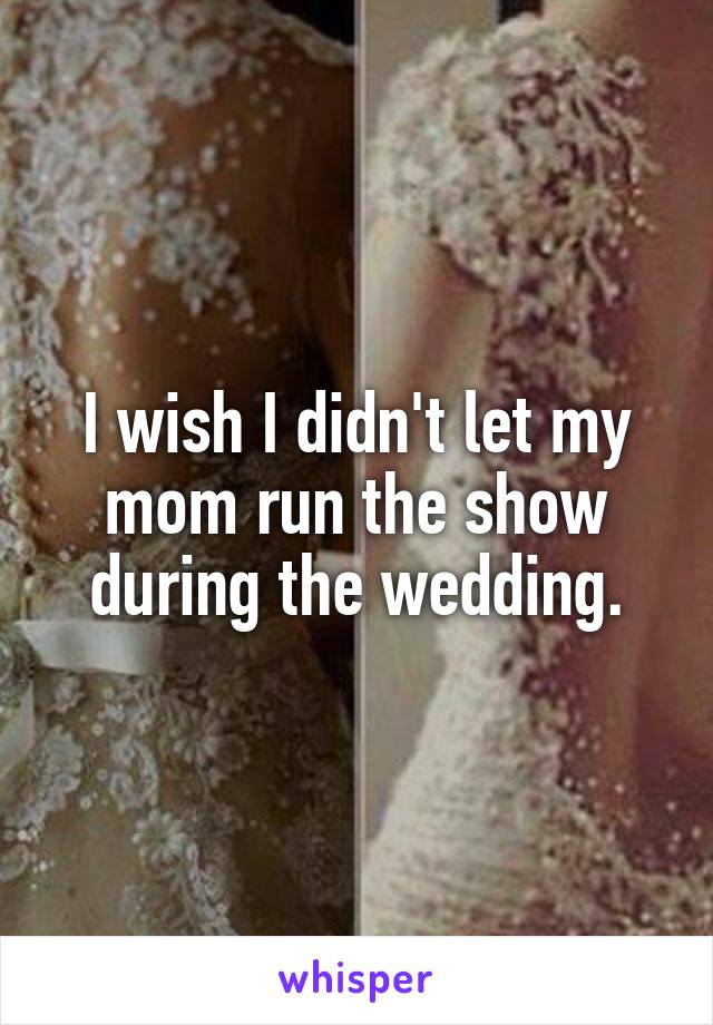 I wish I didn't let my mom run the show during the wedding.