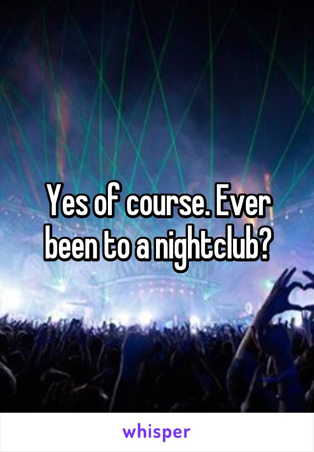 Yes of course. Ever been to a nightclub?