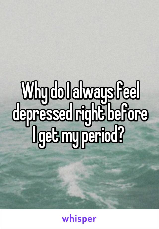 Why do I always feel depressed right before I get my period? 