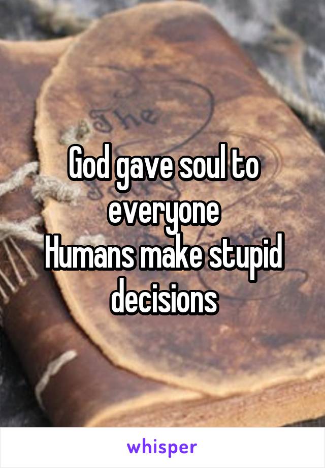 God gave soul to everyone
Humans make stupid decisions