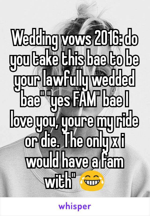 Wedding vows 2016: do you take this bae to be your lawfully wedded bae" "yes FAM" bae I love you, youre my ride or die. The only x i would have a fam with" 😂