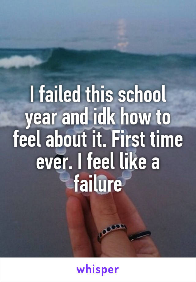 I failed this school year and idk how to feel about it. First time ever. I feel like a failure