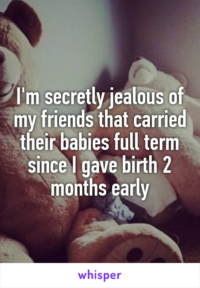 I'm secretly jealous of my friends that carried their babies full term since I gave birth 2 months early