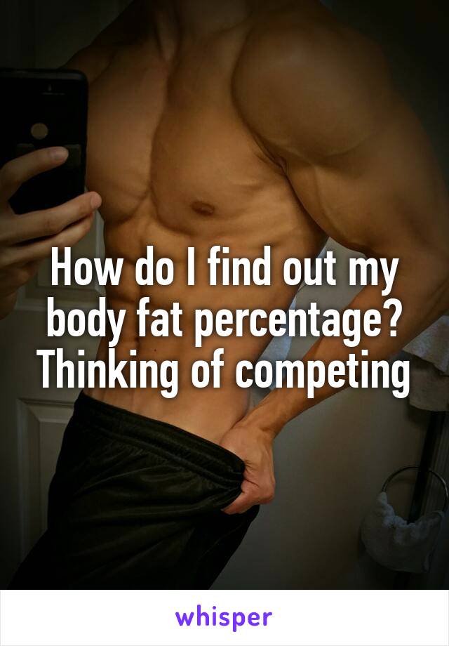 How do I find out my body fat percentage? Thinking of competing
