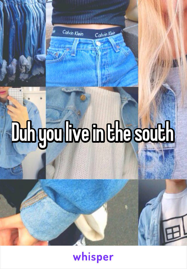 Duh you live in the south 