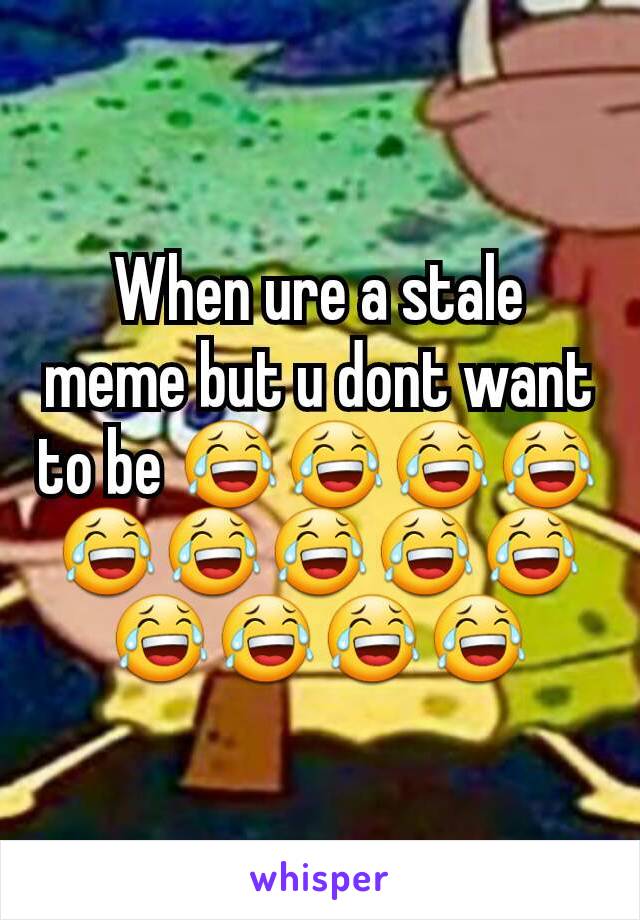 When ure a stale meme but u dont want to be 😂😂😂😂😂😂😂😂😂😂😂😂😂