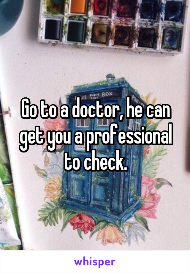Go to a doctor, he can get you a professional to check.