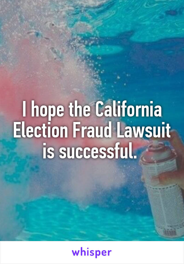 I hope the California Election Fraud Lawsuit is successful. 