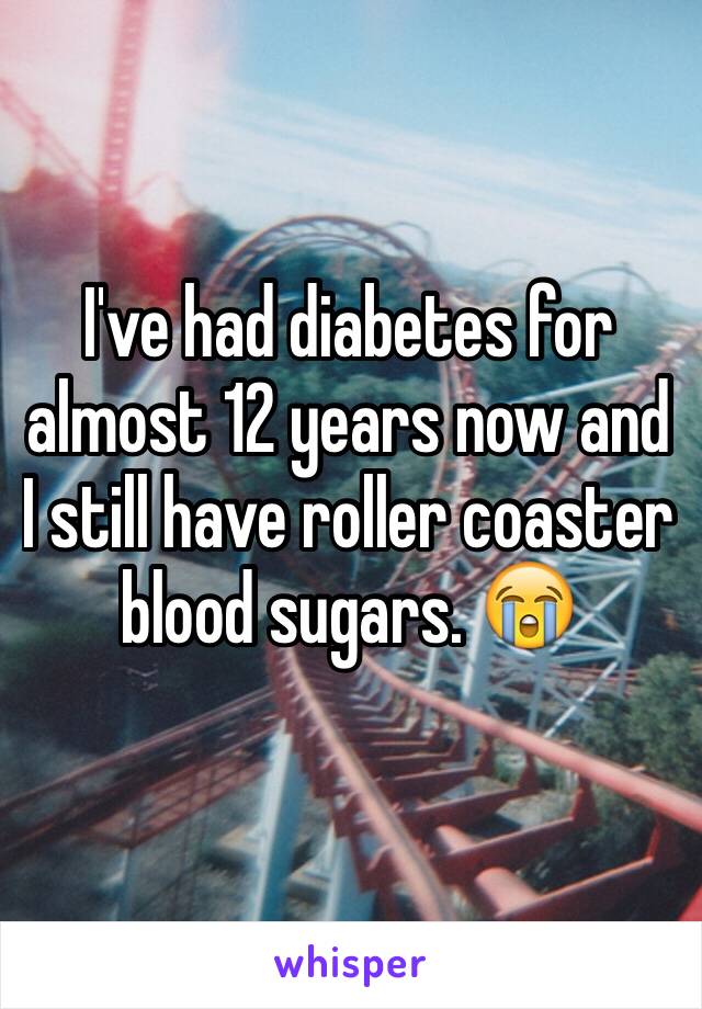 I've had diabetes for almost 12 years now and I still have roller coaster blood sugars. 😭