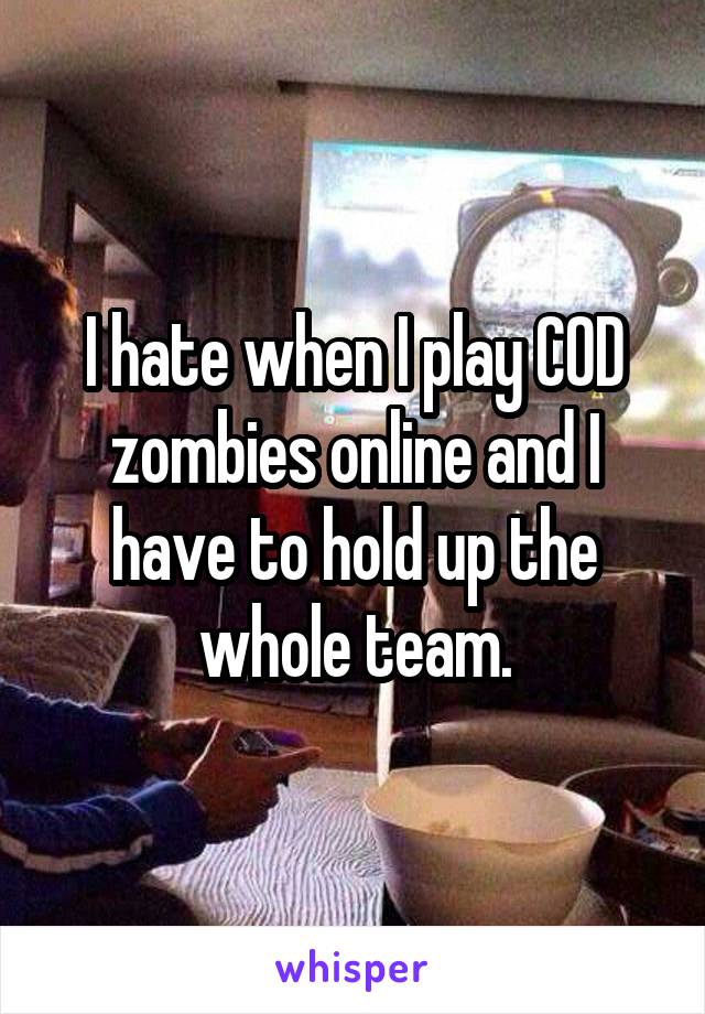 I hate when I play COD zombies online and I have to hold up the whole team.