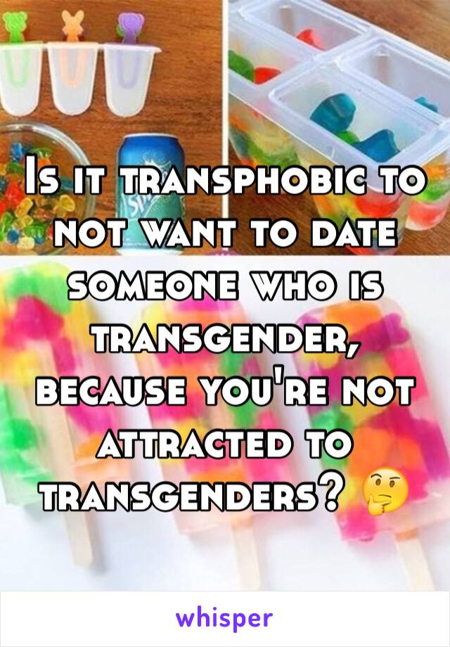 Is it transphobic to not want to date someone who is transgender, because you're not attracted to transgenders? 🤔