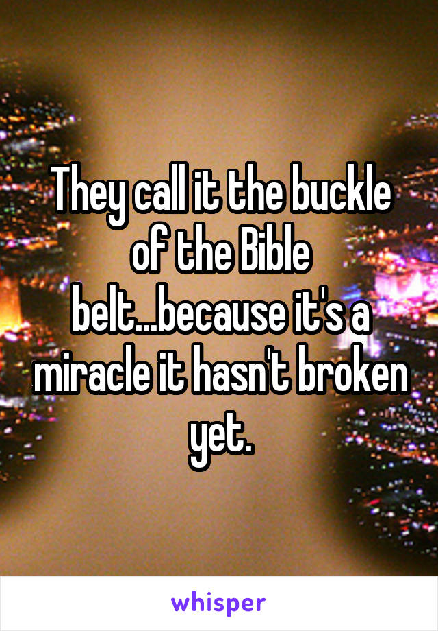 They call it the buckle of the Bible belt...because it's a miracle it hasn't broken yet.