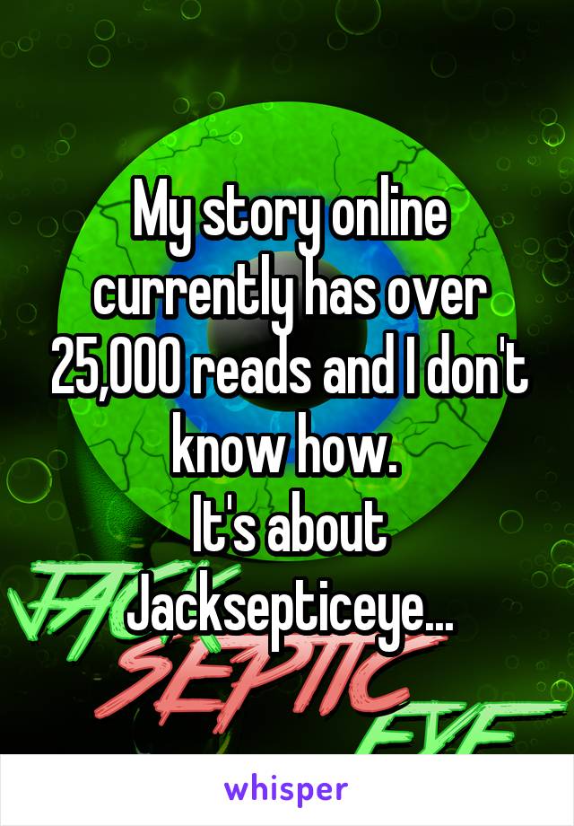 My story online currently has over 25,000 reads and I don't know how. 
It's about Jacksepticeye...