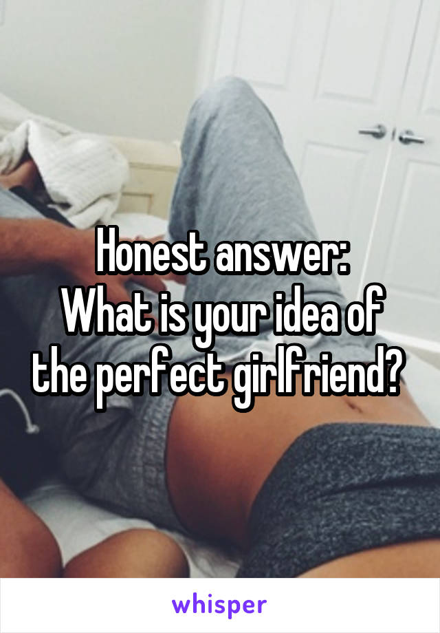 Honest answer:
What is your idea of the perfect girlfriend? 