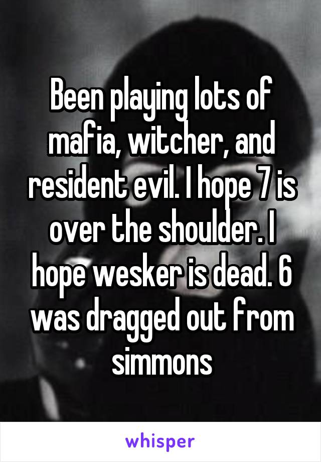 Been playing lots of mafia, witcher, and resident evil. I hope 7 is over the shoulder. I hope wesker is dead. 6 was dragged out from simmons