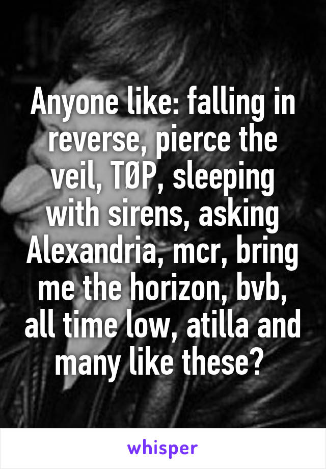 Anyone like: falling in reverse, pierce the veil, TØP, sleeping with sirens, asking Alexandria, mcr, bring me the horizon, bvb, all time low, atilla and many like these? 