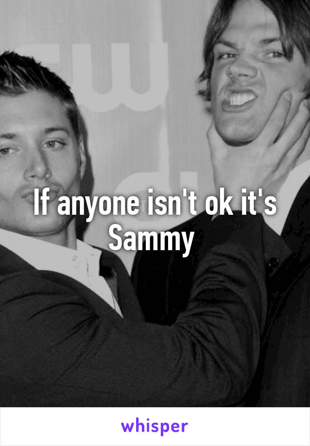 If anyone isn't ok it's Sammy 