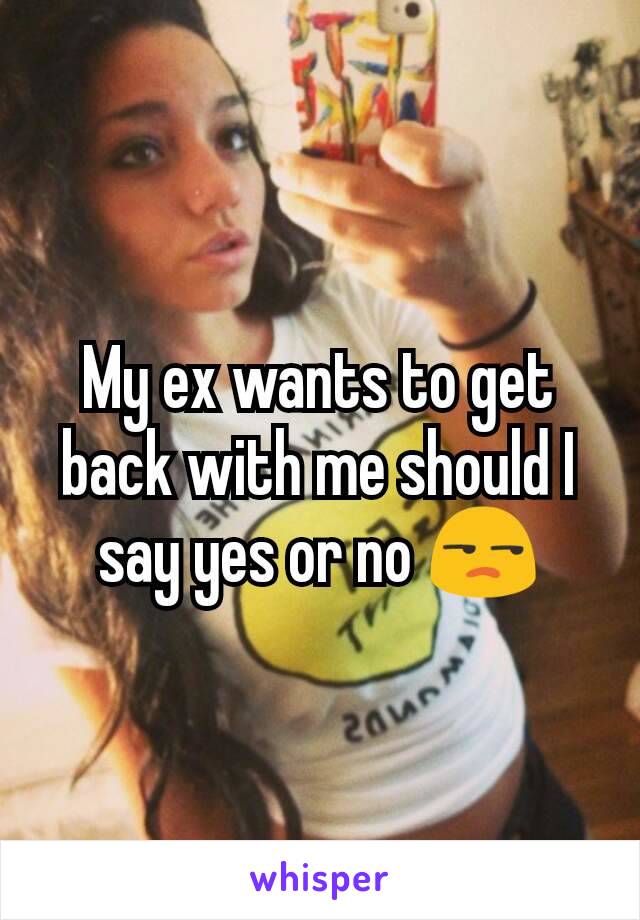 My ex wants to get back with me should I say yes or no 😒