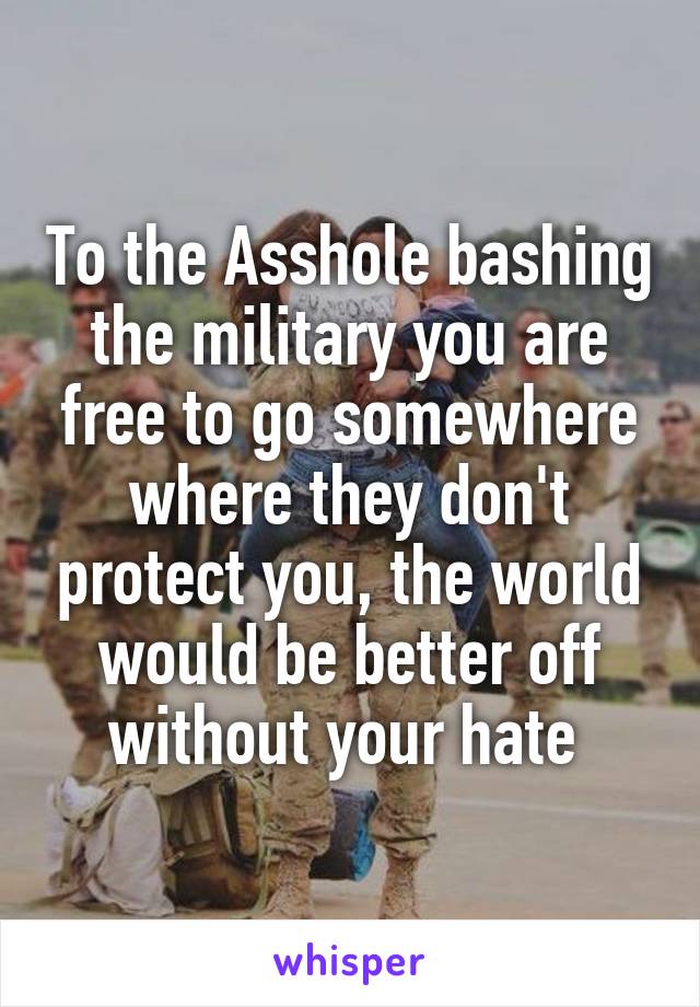 To the Asshole bashing the military you are free to go somewhere where they don't protect you, the world would be better off without your hate 