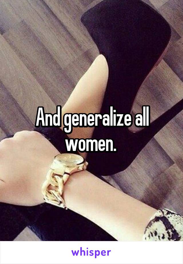 And generalize all women. 