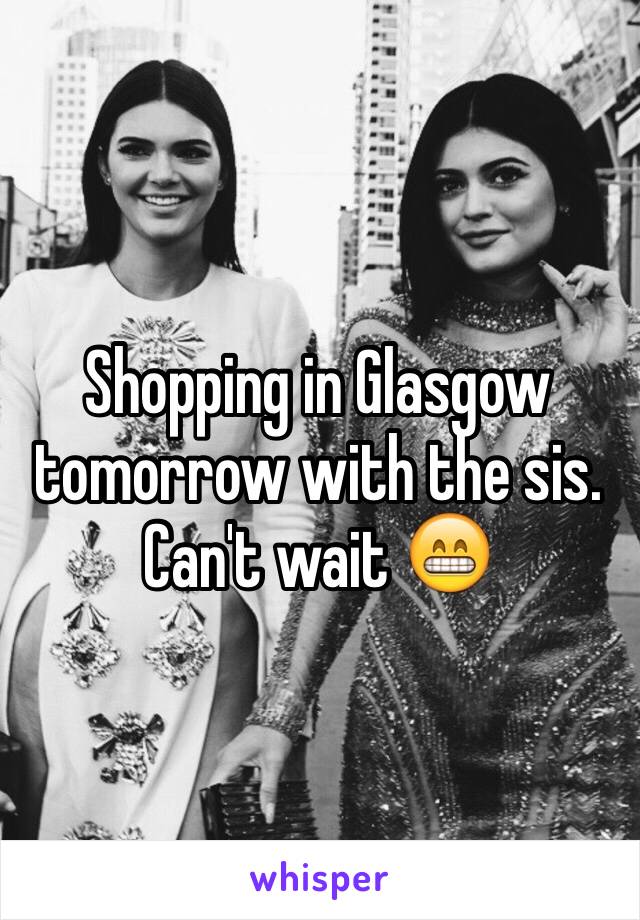 Shopping in Glasgow tomorrow with the sis. Can't wait 😁