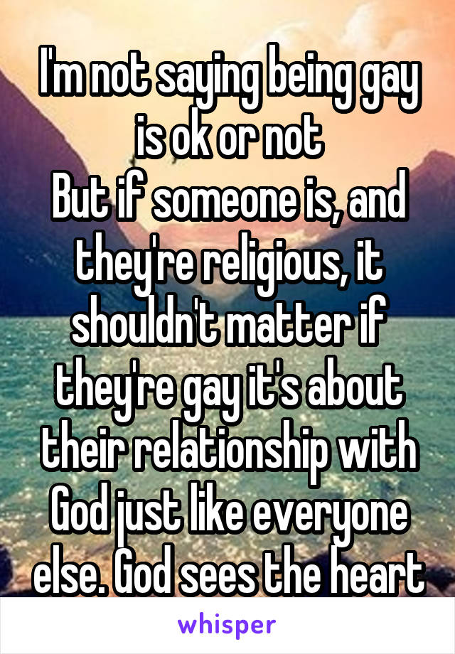 I'm not saying being gay is ok or not
But if someone is, and they're religious, it shouldn't matter if they're gay it's about their relationship with God just like everyone else. God sees the heart