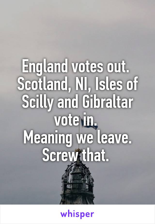 England votes out. 
Scotland, NI, Isles of Scilly and Gibraltar vote in. 
Meaning we leave. Screw that. 
