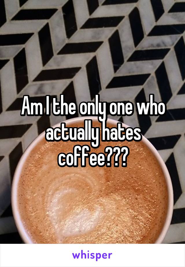 Am I the only one who actually hates coffee???