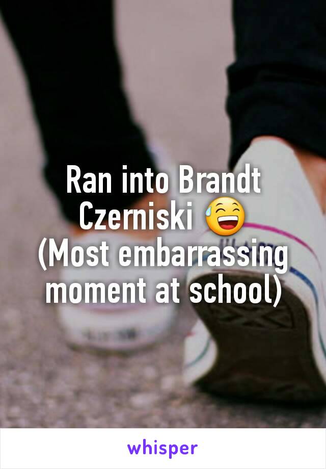 Ran into Brandt Czerniski 😅
(Most embarrassing moment at school)