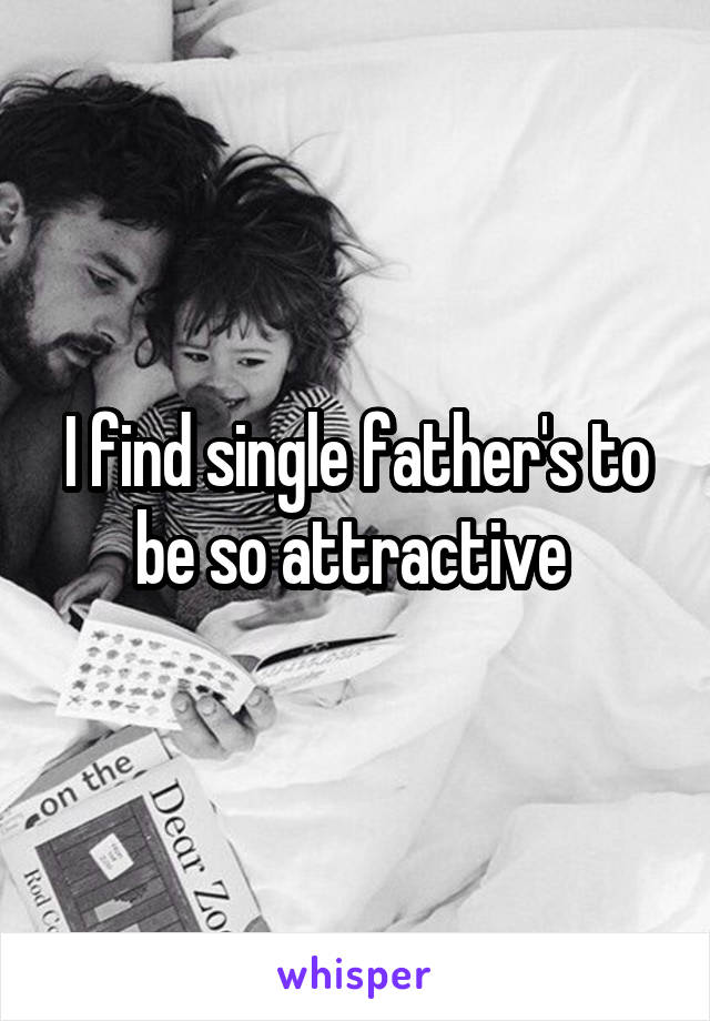 I find single father's to be so attractive 