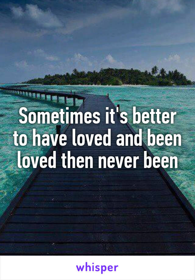 Sometimes it's better to have loved and been loved then never been