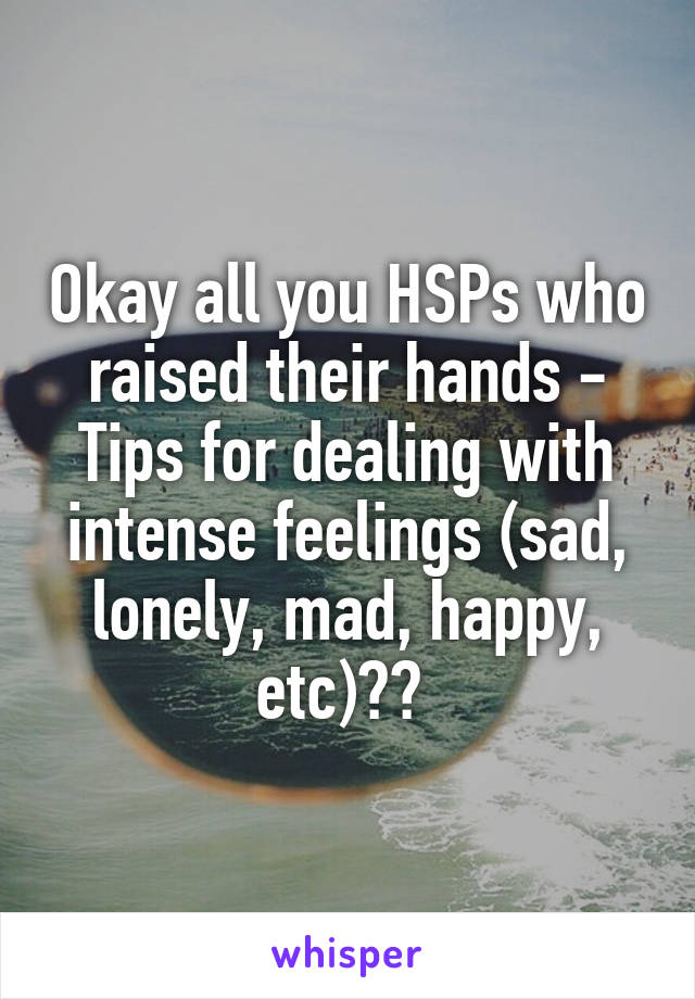 Okay all you HSPs who raised their hands - Tips for dealing with intense feelings (sad, lonely, mad, happy, etc)?? 