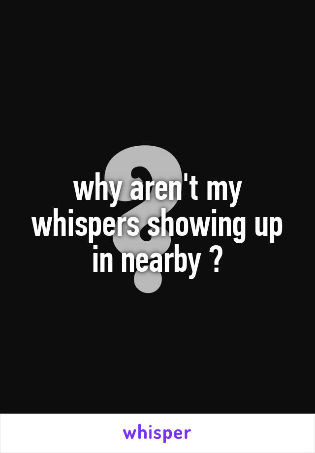 why aren't my whispers showing up in nearby ?