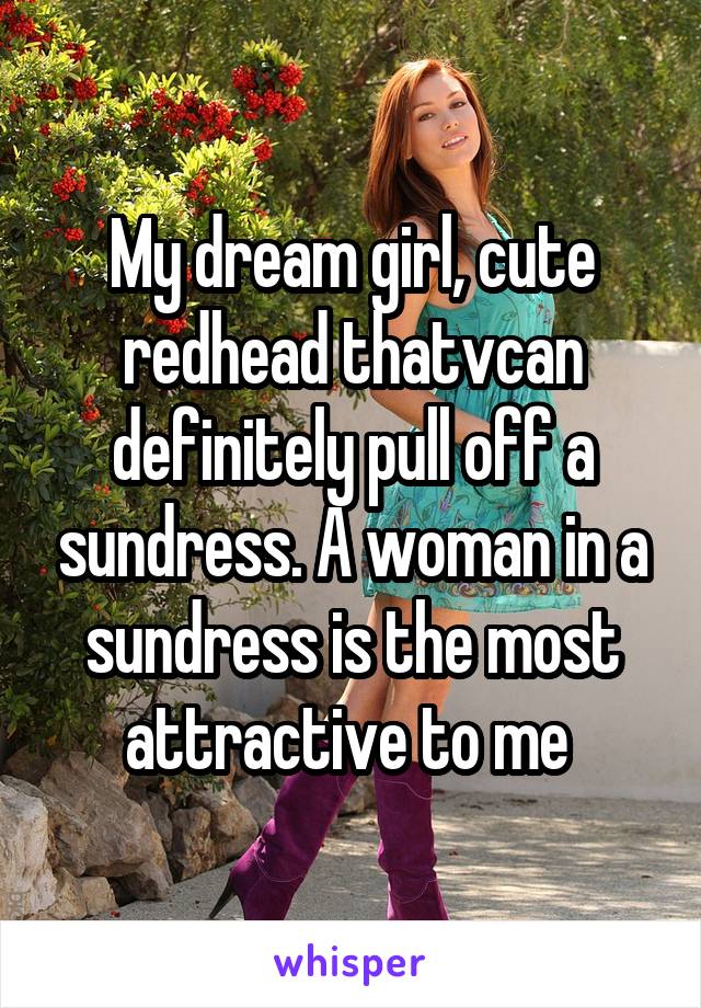 My dream girl, cute redhead thatvcan definitely pull off a sundress. A woman in a sundress is the most attractive to me 