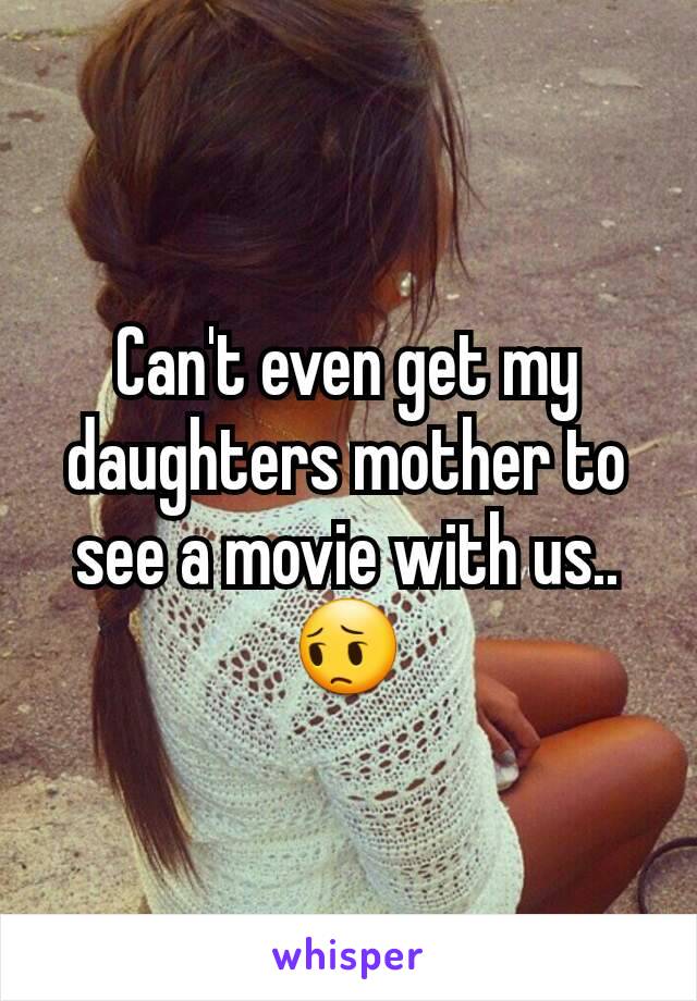 Can't even get my daughters mother to see a movie with us.. 😔
