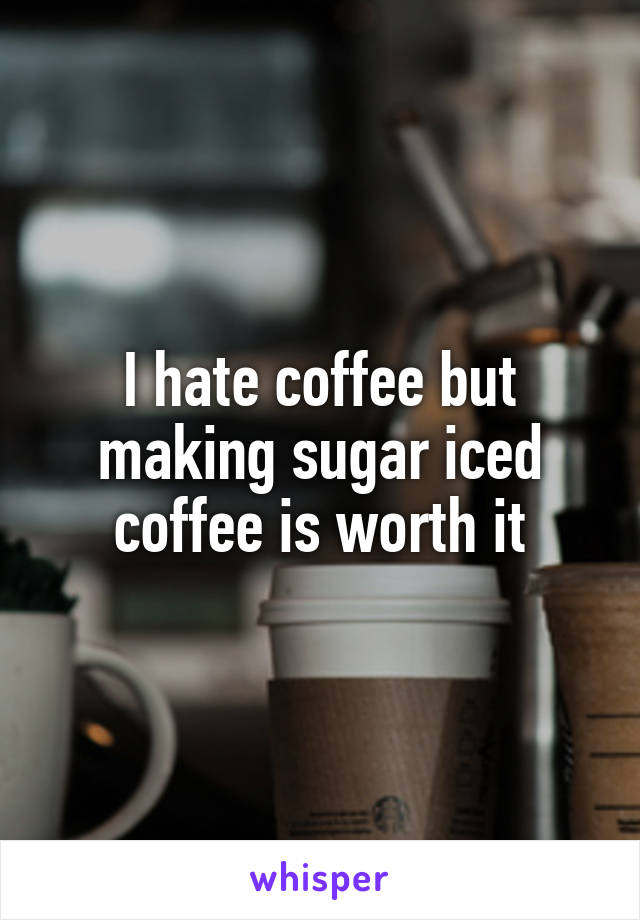I hate coffee but making sugar iced coffee is worth it