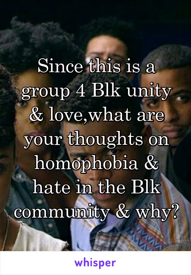 Since this is a group 4 Blk unity & love,what are your thoughts on homophobia & hate in the Blk community & why?