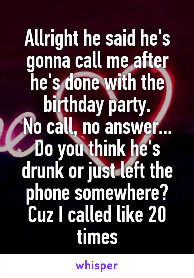 Allright he said he's gonna call me after he's done with the birthday party.
No call, no answer...
Do you think he's drunk or just left the phone somewhere? Cuz I called like 20 times