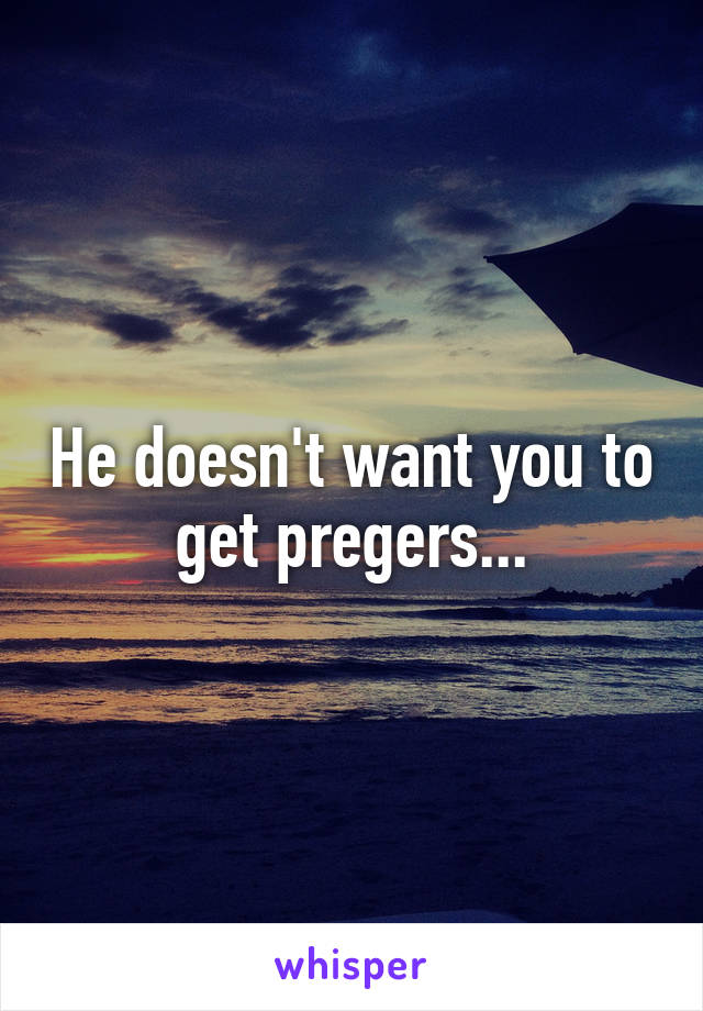 He doesn't want you to get pregers...