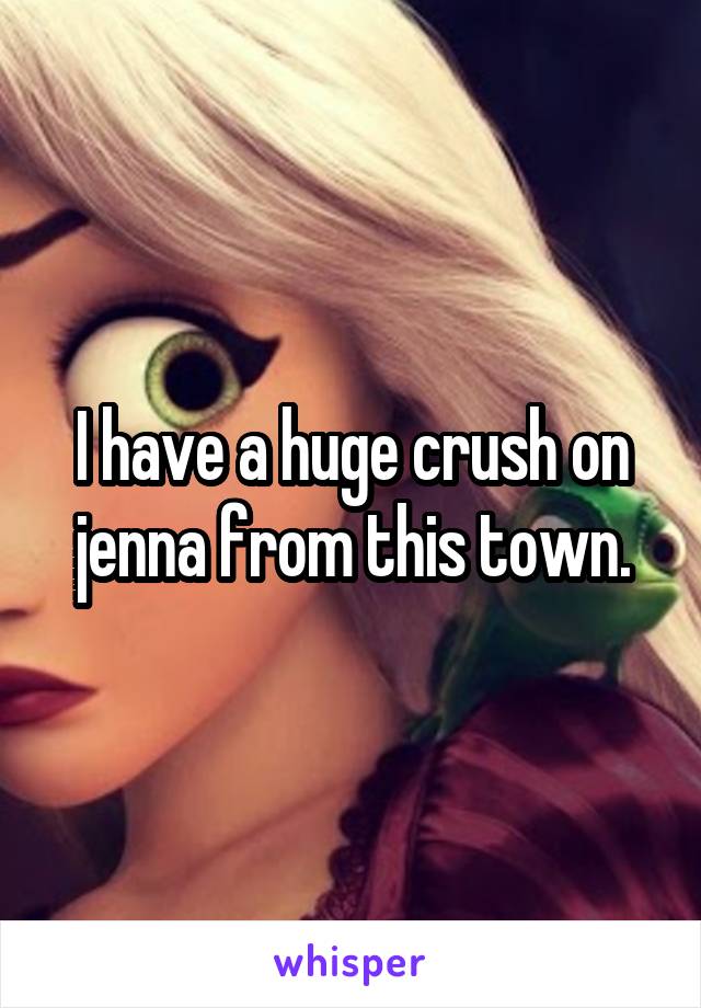 I have a huge crush on jenna from this town.