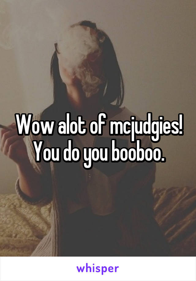 Wow alot of mcjudgies! You do you booboo.
